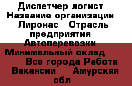 Диспетчер-логист › Название организации ­ Лиронас › Отрасль предприятия ­ Автоперевозки › Минимальный оклад ­ 18 500 - Все города Работа » Вакансии   . Амурская обл.